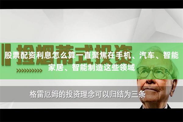 股票配资利息怎么算一直聚焦在手机、汽车、智能家居、智能制造这些领域