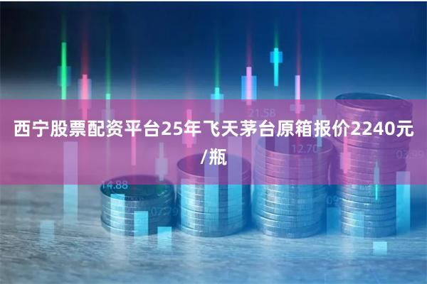 西宁股票配资平台25年飞天茅台原箱报价2240元/瓶