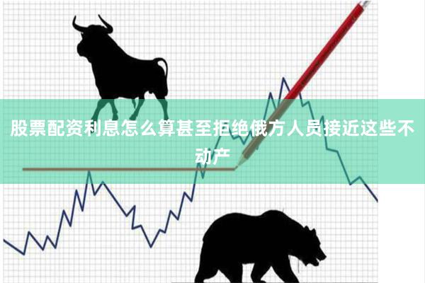 股票配资利息怎么算甚至拒绝俄方人员接近这些不动产