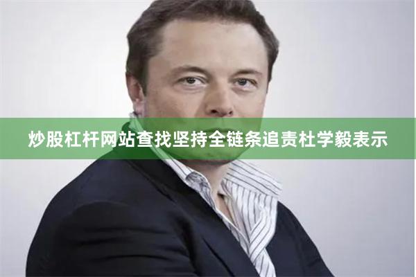 炒股杠杆网站查找坚持全链条追责杜学毅表示