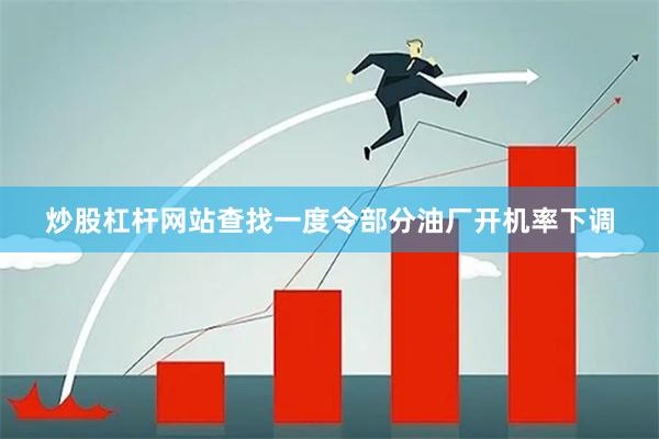 炒股杠杆网站查找一度令部分油厂开机率下调