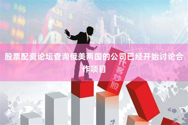 股票配资论坛查询俄美两国的公司已经开始讨论合作项目