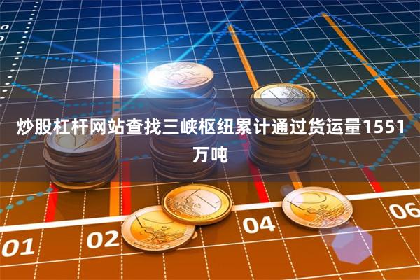 炒股杠杆网站查找三峡枢纽累计通过货运量1551万吨