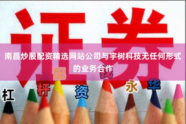 南昌炒股配资精选网站公司与宇树科技无任何形式的业务合作