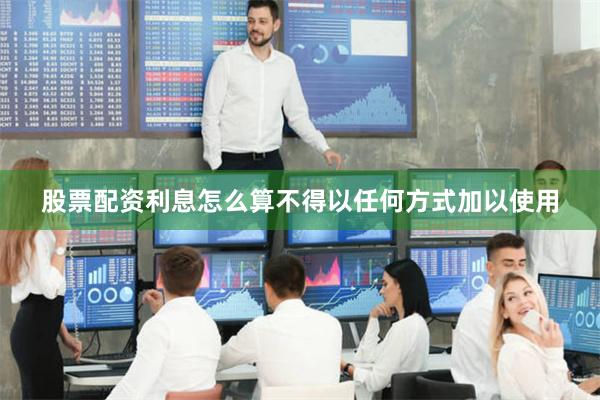 股票配资利息怎么算不得以任何方式加以使用