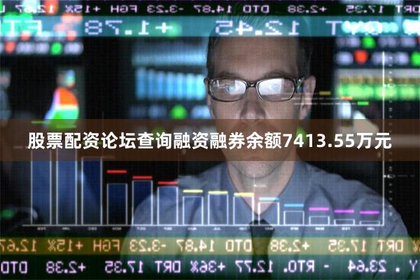 股票配资论坛查询融资融券余额7413.55万元