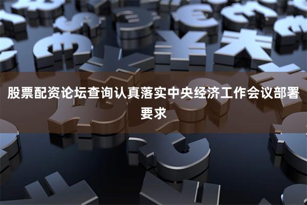 股票配资论坛查询认真落实中央经济工作会议部署要求