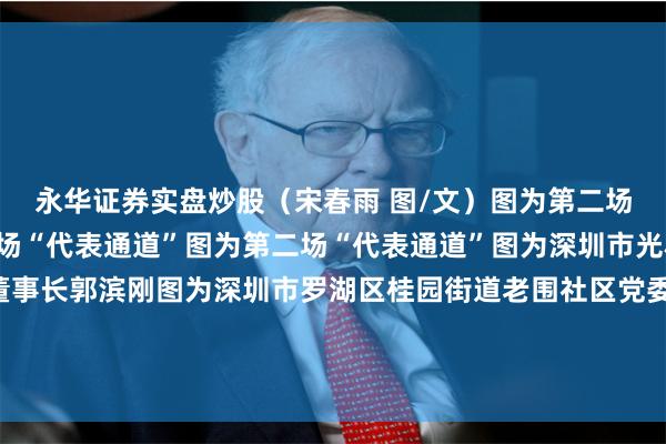 永华证券实盘炒股（宋春雨 图/文）图为第二场“代表通道”图为第二场“代表通道”图为第二场“代表通道”图为深圳市光科全息技术有限公司董事长郭滨刚图为深圳市罗湖区桂园街道老围社区党委书记、居委会主任许少琼图为深圳市信利康供应链管理有限公司执行总裁钟观宜校对：彭其华