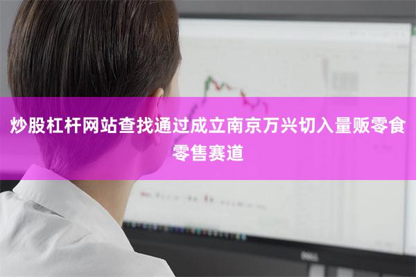炒股杠杆网站查找通过成立南京万兴切入量贩零食零售赛道