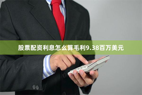 股票配资利息怎么算毛利9.38百万美元