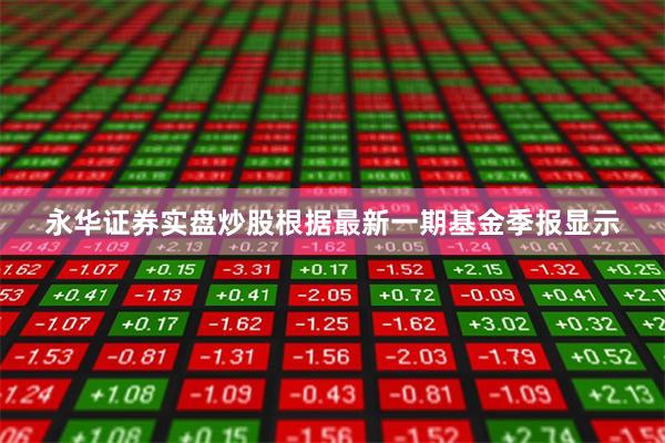 永华证券实盘炒股根据最新一期基金季报显示