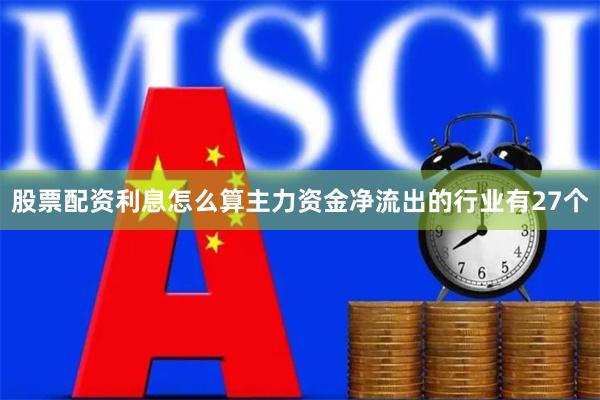 股票配资利息怎么算主力资金净流出的行业有27个