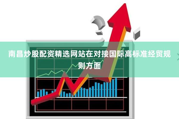 南昌炒股配资精选网站　　在对接国际高标准经贸规则方面