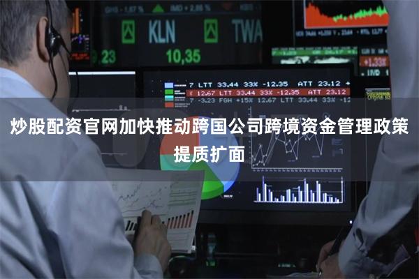 炒股配资官网加快推动跨国公司跨境资金管理政策提质扩面