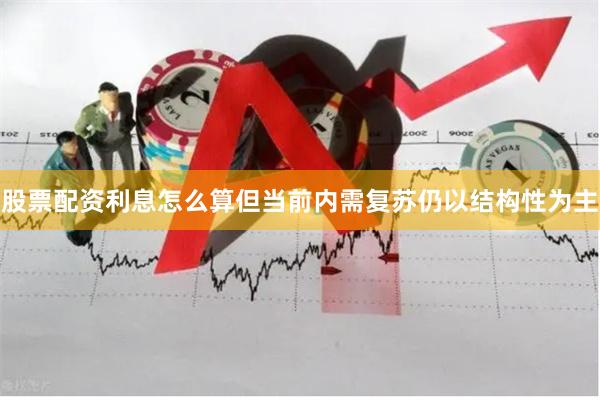股票配资利息怎么算但当前内需复苏仍以结构性为主