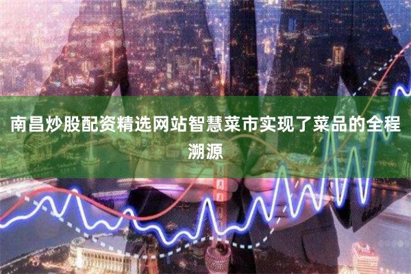 南昌炒股配资精选网站智慧菜市实现了菜品的全程溯源
