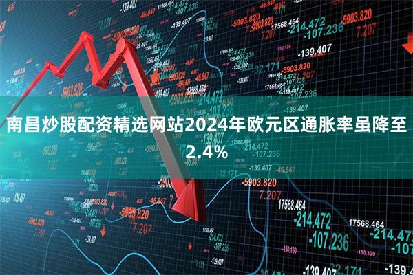 南昌炒股配资精选网站2024年欧元区通胀率虽降至2.4%