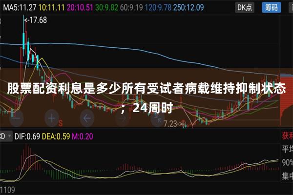 股票配资利息是多少所有受试者病载维持抑制状态；24周时
