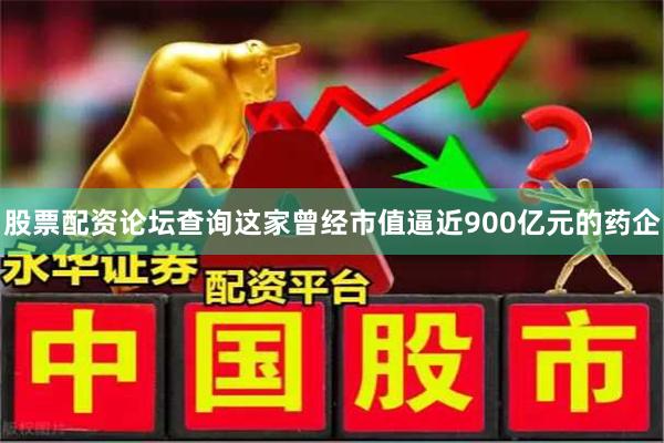 股票配资论坛查询这家曾经市值逼近900亿元的药企