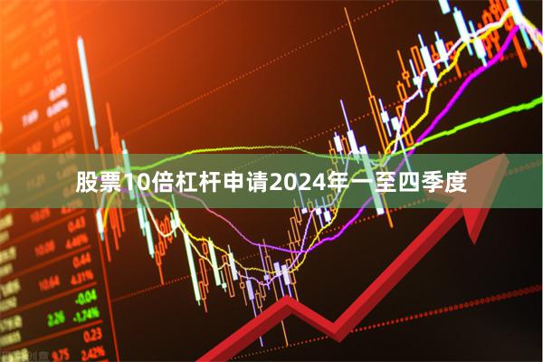 股票10倍杠杆申请2024年一至四季度