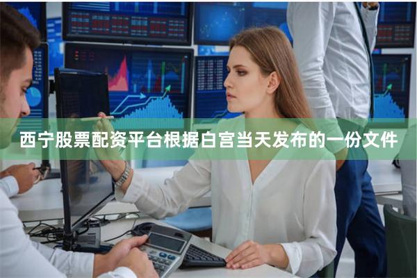 西宁股票配资平台　　根据白宫当天发布的一份文件