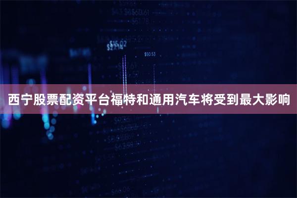 西宁股票配资平台福特和通用汽车将受到最大影响