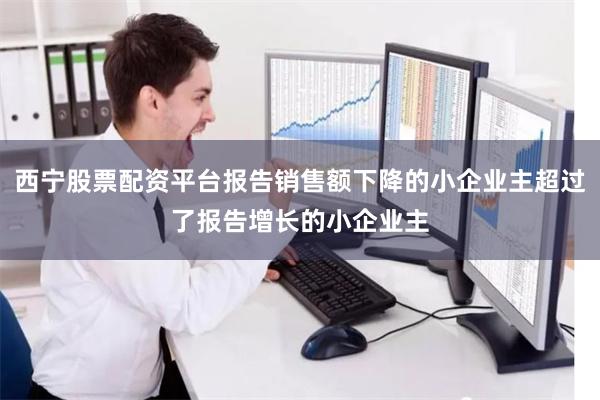 西宁股票配资平台报告销售额下降的小企业主超过了报告增长的小企业主