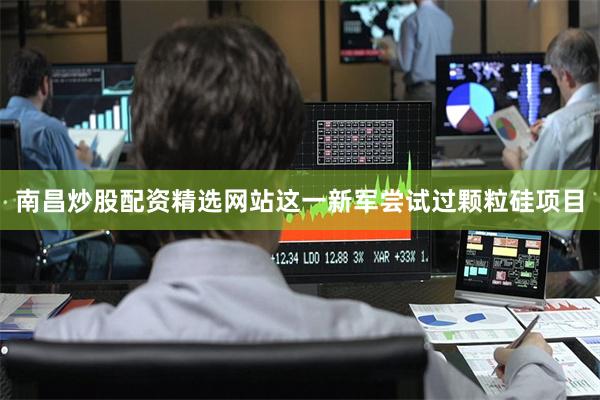 南昌炒股配资精选网站这一新军尝试过颗粒硅项目