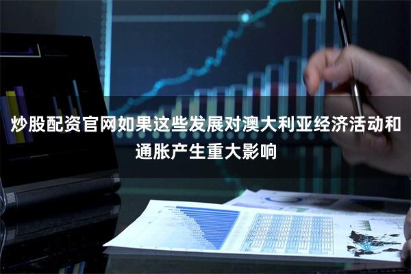 炒股配资官网如果这些发展对澳大利亚经济活动和通胀产生重大影响