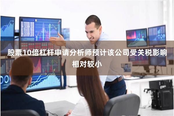 股票10倍杠杆申请分析师预计该公司受关税影响相对较小