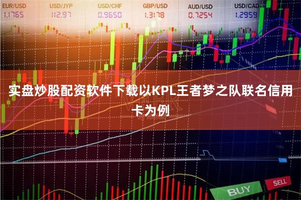 实盘炒股配资软件下载以KPL王者梦之队联名信用卡为例