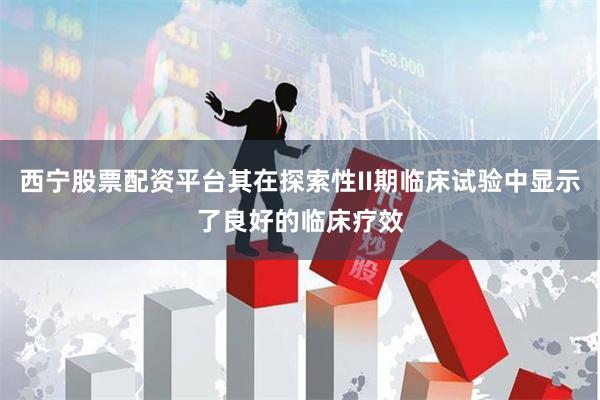 西宁股票配资平台其在探索性II期临床试验中显示了良好的临床疗效