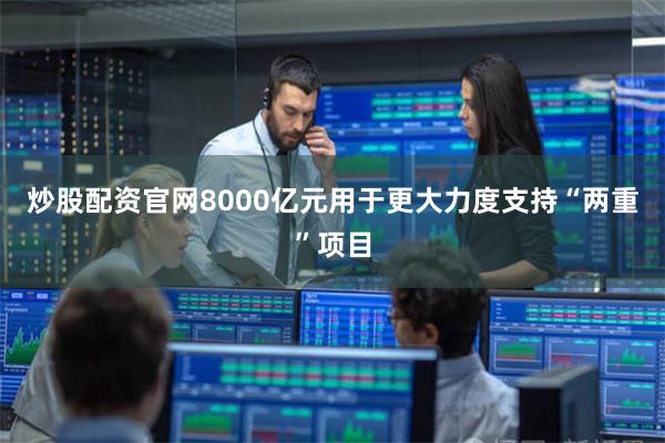 炒股配资官网8000亿元用于更大力度支持“两重”项目