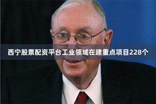 西宁股票配资平台工业领域在建重点项目228个