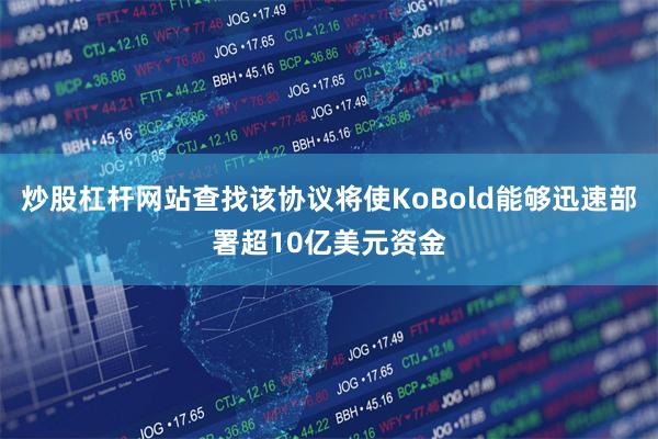 炒股杠杆网站查找该协议将使KoBold能够迅速部署超10亿美元资金