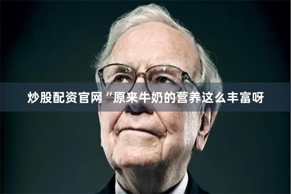 炒股配资官网“原来牛奶的营养这么丰富呀