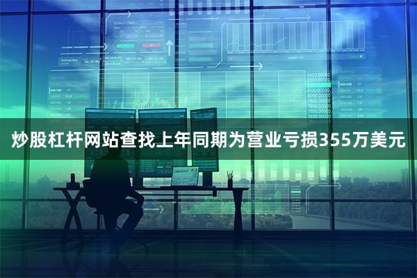 炒股杠杆网站查找上年同期为营业亏损355万美元