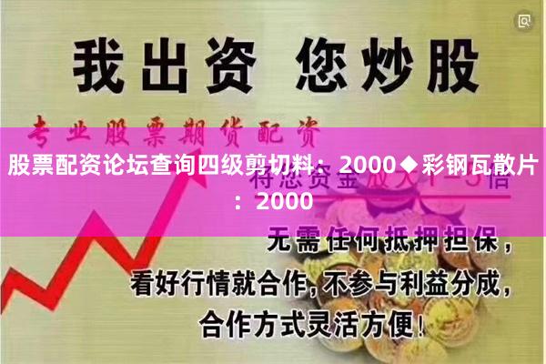 股票配资论坛查询四级剪切料：2000◆彩钢瓦散片：2000