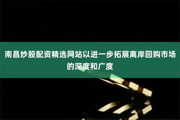 南昌炒股配资精选网站以进一步拓展离岸回购市场的深度和广度