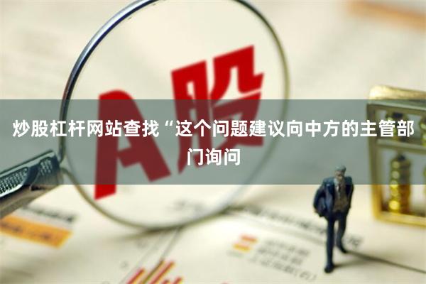 炒股杠杆网站查找“这个问题建议向中方的主管部门询问