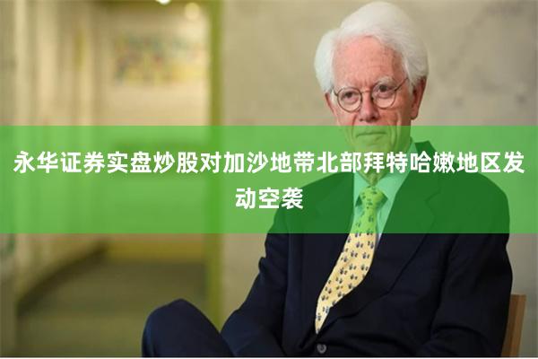 永华证券实盘炒股对加沙地带北部拜特哈嫩地区发动空袭