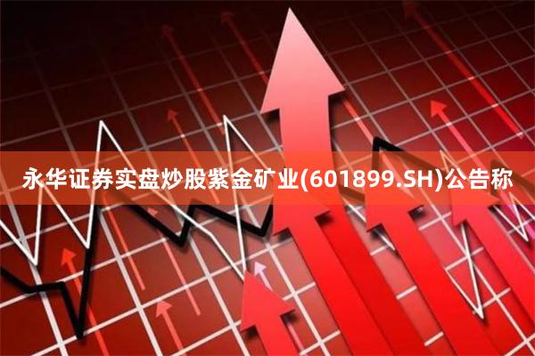 永华证券实盘炒股紫金矿业(601899.SH)公告称