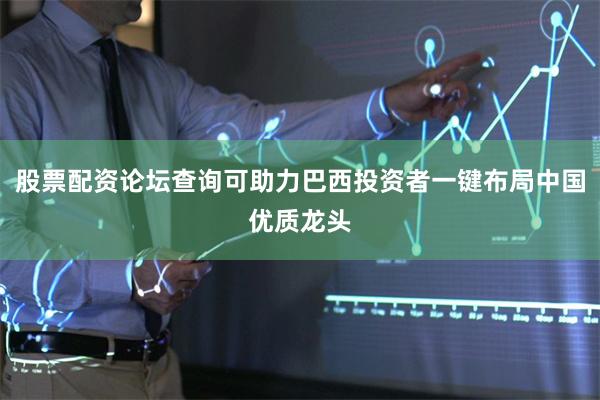 股票配资论坛查询可助力巴西投资者一键布局中国优质龙头