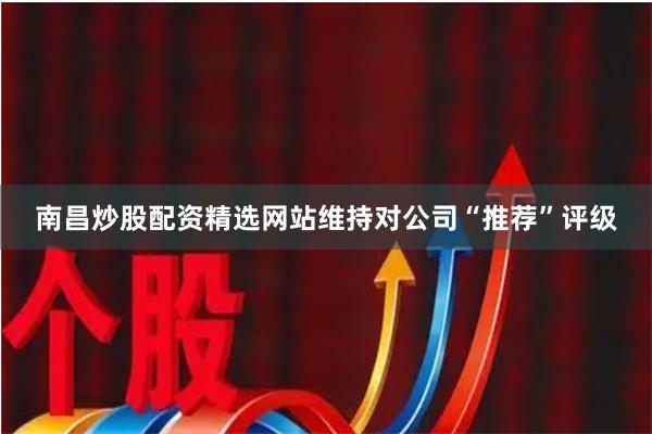 南昌炒股配资精选网站维持对公司“推荐”评级