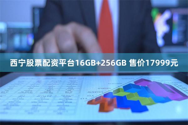 西宁股票配资平台16GB+256GB 售价17999元