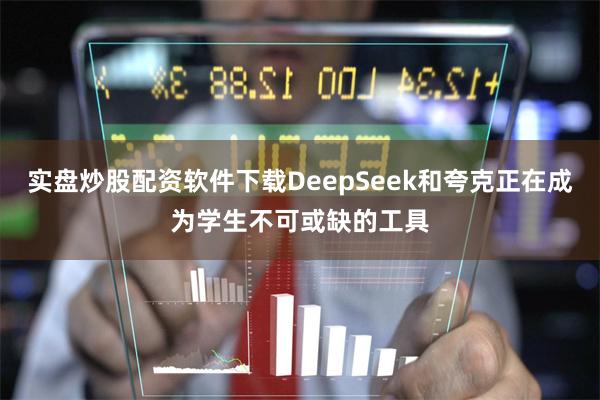 实盘炒股配资软件下载DeepSeek和夸克正在成为学生不可或缺的工具