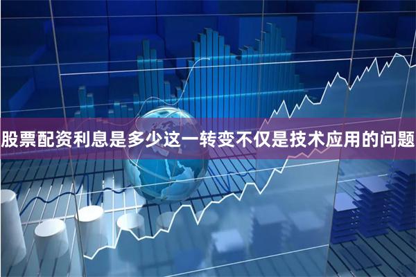 股票配资利息是多少这一转变不仅是技术应用的问题