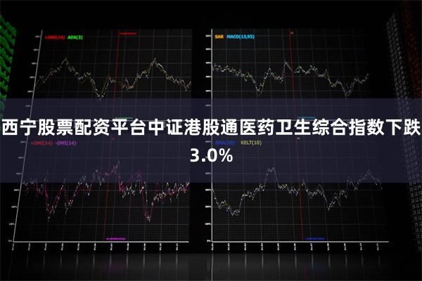 西宁股票配资平台中证港股通医药卫生综合指数下跌3.0%