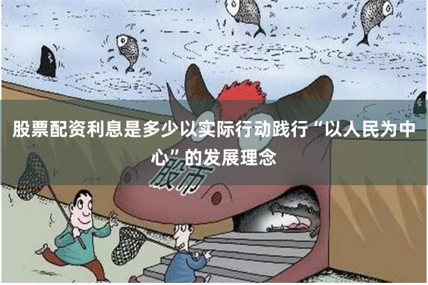 股票配资利息是多少以实际行动践行“以人民为中心”的发展理念
