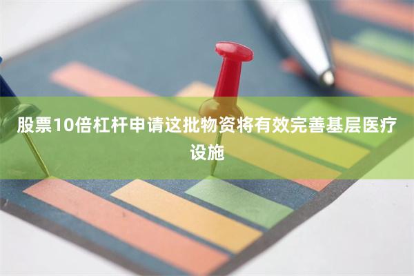股票10倍杠杆申请这批物资将有效完善基层医疗设施